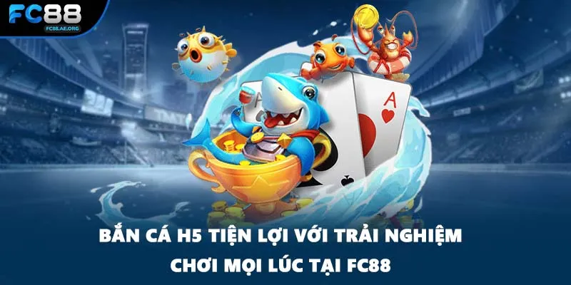 Bắn Cá H5 Tiện Lợi Với Trải Nghiệm Chơi Mọi Lúc Tại FC88